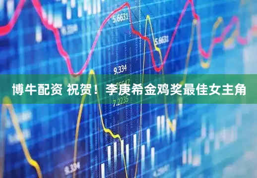 博牛配资 祝贺！李庚希金鸡奖最佳女主角