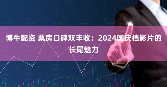 博牛配资 票房口碑双丰收：2024国庆档影片的长尾魅力
