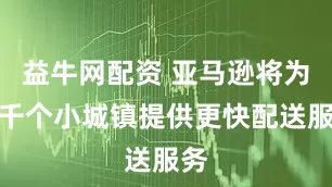 益牛网配资 亚马逊将为数千个小城镇提供更快配送服务