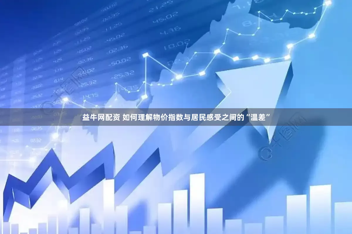 益牛网配资 如何理解物价指数与居民感受之间的“温差”