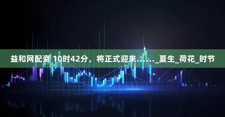 益和网配资 10时42分，将正式迎来……_夏生_荷花_时节