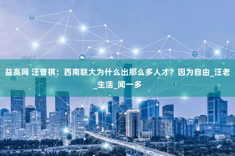 益高网 汪曾祺：西南联大为什么出那么多人才？因为自由_汪老_生活_闻一多