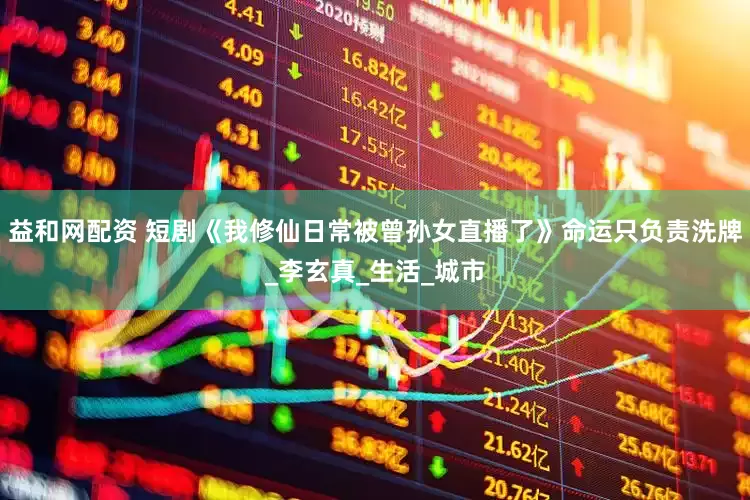 益和网配资 短剧《我修仙日常被曾孙女直播了》命运只负责洗牌_李玄真_生活_城市