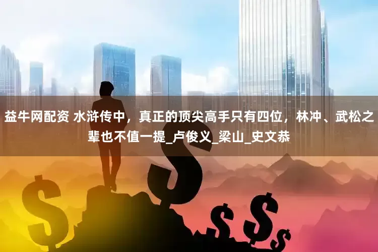 益牛网配资 水浒传中，真正的顶尖高手只有四位，林冲、武松之辈也不值一提_卢俊义_梁山_史文恭