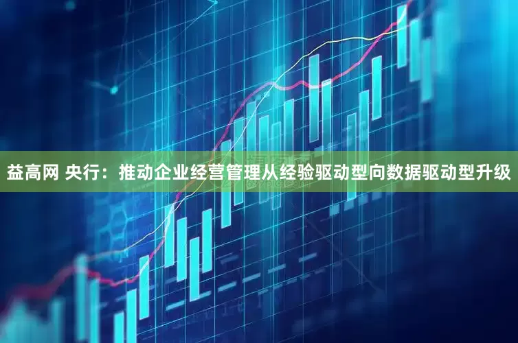 益高网 央行：推动企业经营管理从经验驱动型向数据驱动型升级