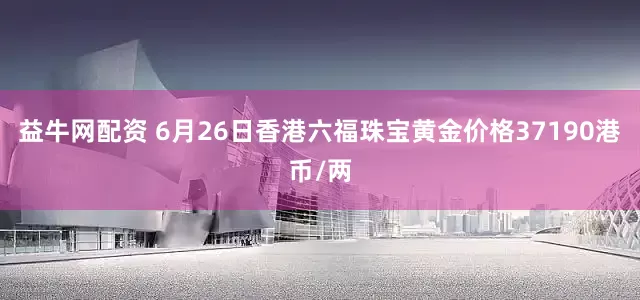 益牛网配资 6月26日香港六福珠宝黄金价格37190港币/两