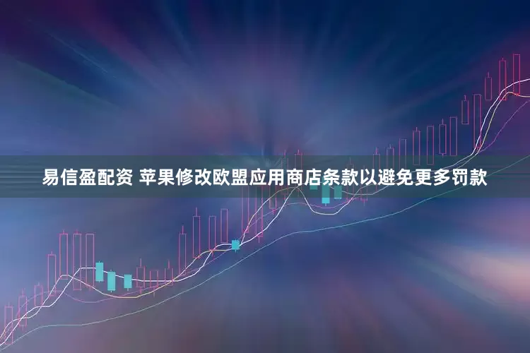 易信盈配资 苹果修改欧盟应用商店条款以避免更多罚款