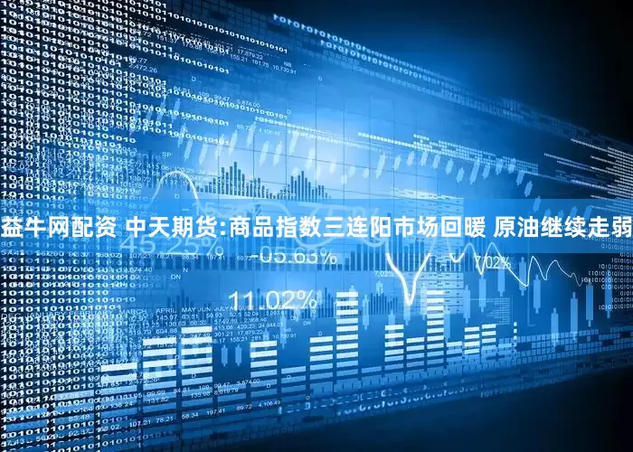 益牛网配资 中天期货:商品指数三连阳市场回暖 原油继续走弱