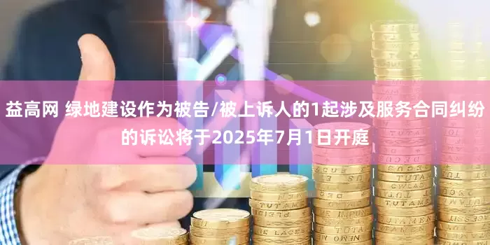 益高网 绿地建设作为被告/被上诉人的1起涉及服务合同纠纷的诉讼将于2025年7月1日开庭