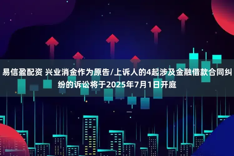 易信盈配资 兴业消金作为原告/上诉人的4起涉及金融借款合同纠纷的诉讼将于2025年7月1日开庭