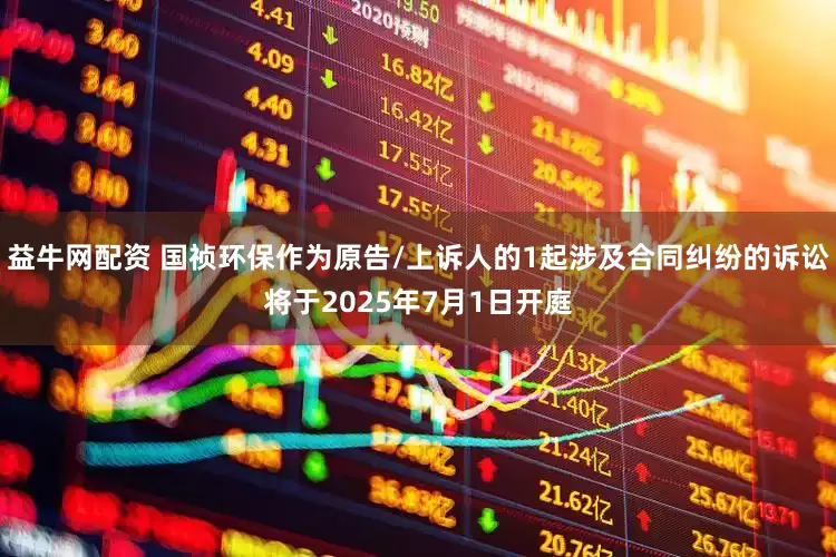 益牛网配资 国祯环保作为原告/上诉人的1起涉及合同纠纷的诉讼将于2025年7月1日开庭