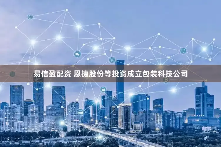 易信盈配资 恩捷股份等投资成立包装科技公司