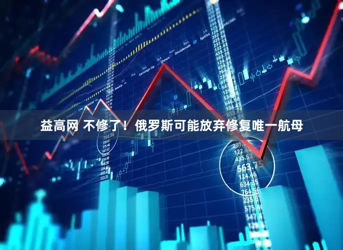 益高网 不修了！俄罗斯可能放弃修复唯一航母