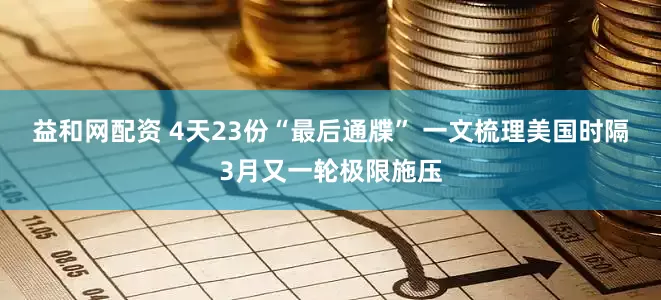 益和网配资 4天23份“最后通牒” 一文梳理美国时隔3月又一轮极限施压