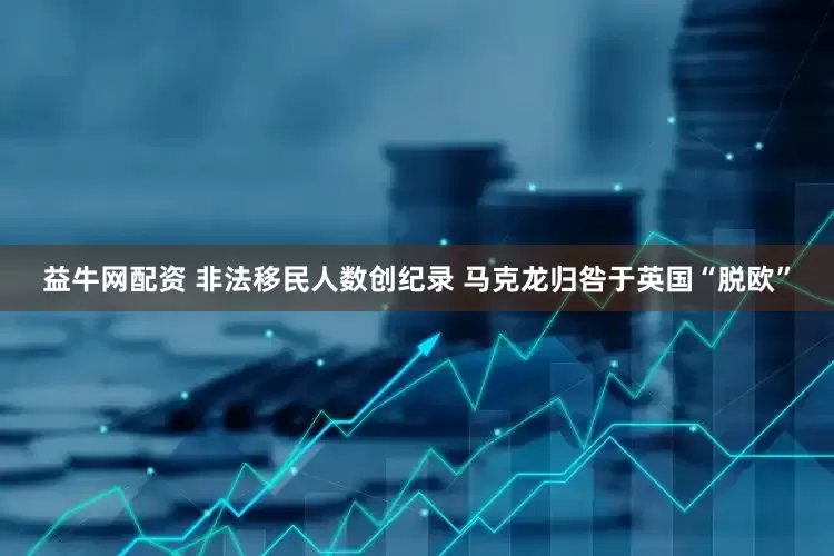 益牛网配资 非法移民人数创纪录 马克龙归咎于英国“脱欧”