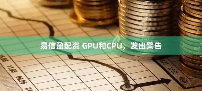 易信盈配资 GPU和CPU，发出警告