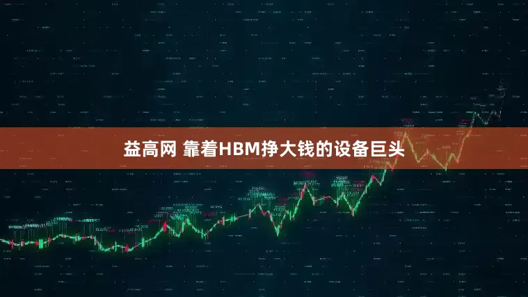 益高网 靠着HBM挣大钱的设备巨头