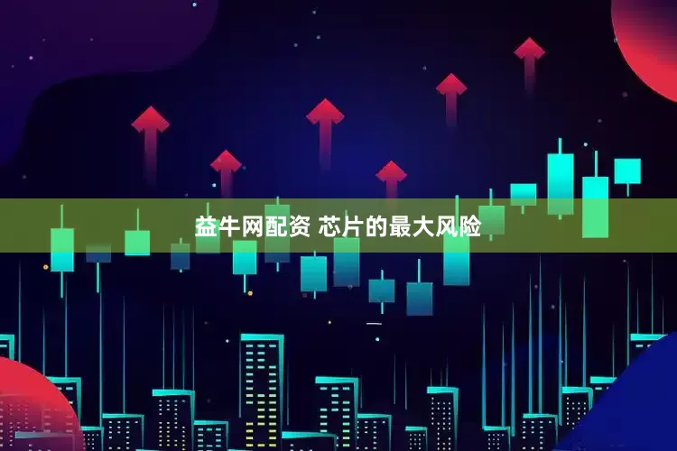 益牛网配资 芯片的最大风险