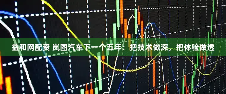 益和网配资 岚图汽车下一个五年：把技术做深，把体验做透