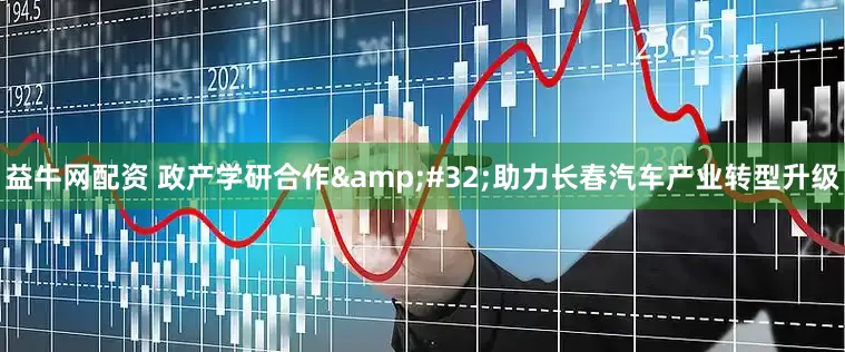 益牛网配资 政产学研合作&#32;助力长春汽车产业转型升级