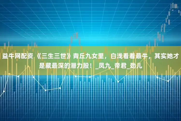 益牛网配资 《三生三世》青丘九女里，白浅看着最牛，其实她才是藏最深的潜力股！_凤九_帝君_劲儿
