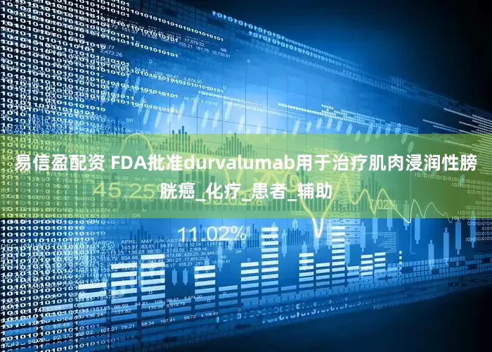 易信盈配资 FDA批准durvalumab用于治疗肌肉浸润性膀胱癌_化疗_患者_辅助
