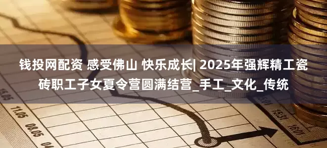 钱投网配资 感受佛山 快乐成长| 2025年强辉精工瓷砖职工子女夏令营圆满结营_手工_文化_传统