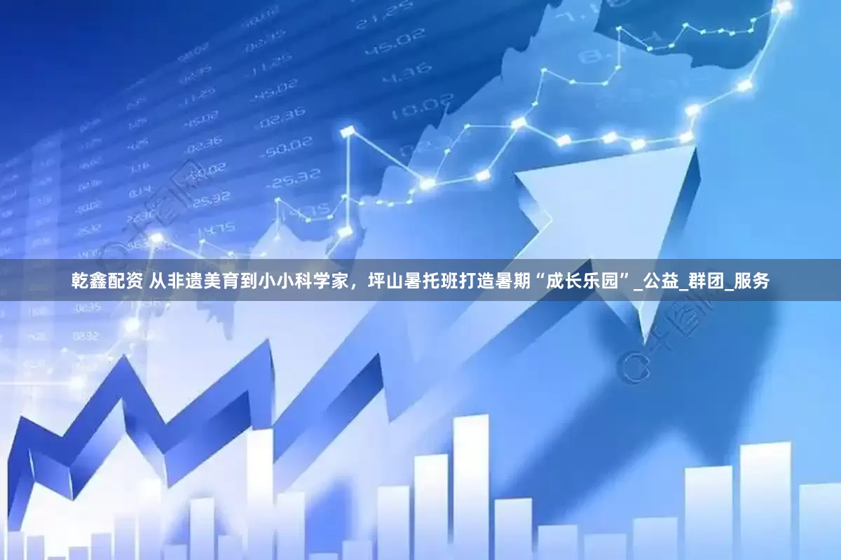 乾鑫配资 从非遗美育到小小科学家，坪山暑托班打造暑期“成长乐园”_公益_群团_服务