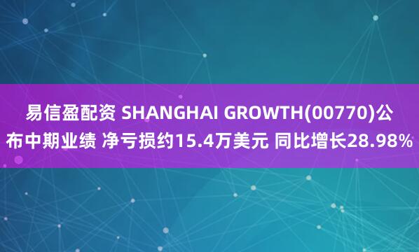 易信盈配资 SHANGHAI GROWTH(00770)公布中期业绩 净亏损约15.4万美元 同比增长28.98%