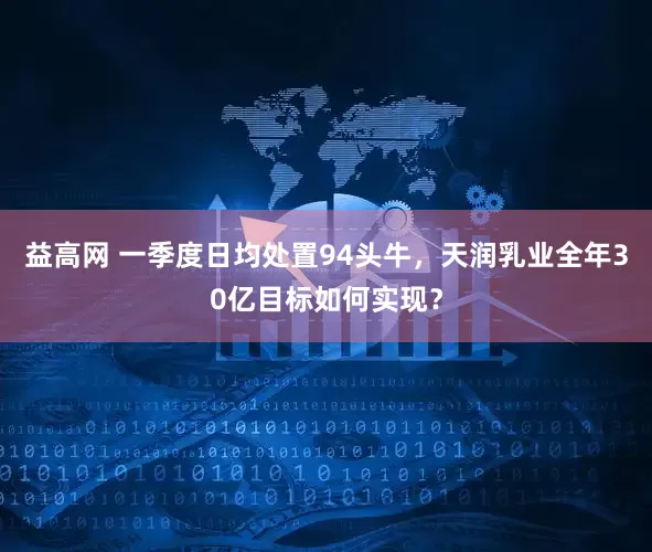 益高网 一季度日均处置94头牛，天润乳业全年30亿目标如何实现？