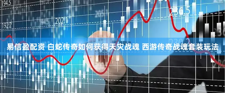 易信盈配资 白蛇传奇如何获得天灾战魂 西游传奇战魂套装玩法