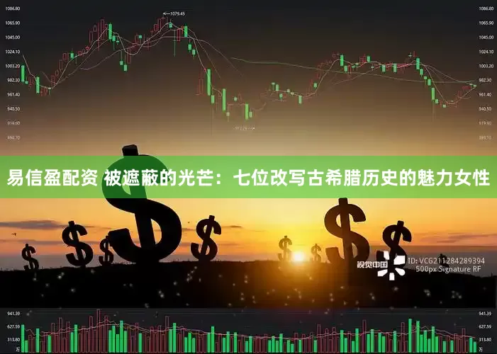 易信盈配资 被遮蔽的光芒：七位改写古希腊历史的魅力女性