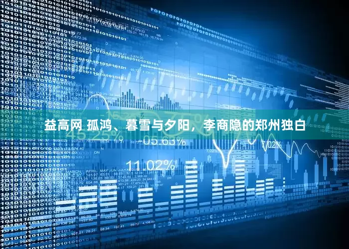 益高网 孤鸿、暮雪与夕阳，李商隐的郑州独白