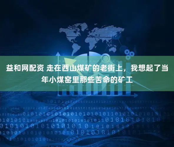益和网配资 走在西山煤矿的老街上，我想起了当年小煤窑里那些苦命的矿工