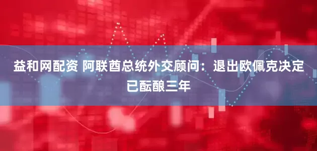 益和网配资 阿联酋总统外交顾问：退出欧佩克决定已酝酿三年
